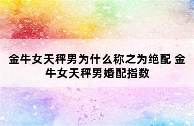 金牛女天秤男为什么称之为绝配 金牛女天秤男婚配指数